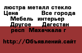люстра металл стекло › Цена ­ 1 000 - Все города Мебель, интерьер » Другое   . Дагестан респ.,Махачкала г.